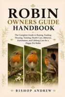 Robin Owners Guide Handbook: The Complete Guide to Raising, Feeding, Housing, Training, Health Care, Behavior, Enrichment, and Lifelong Care for a Happy Pet Robin B0H79B72QQ Book Cover