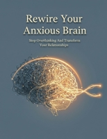 Rewire Your Anxious Brain: Stop Overthinking And Transform Your Relationships B0HH85676H Book Cover