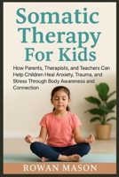 Somatic Therapy For Kids: How Parents, Therapists, and Teachers Can Help Children Heal Anxiety, Trauma, and Stress Through Body Awareness and Connection B0FW9XYT11 Book Cover
