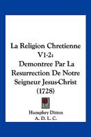 La Religion Chretienne V1-2: Demontree Par La Resurrection De Notre Seigneur Jesus-Christ (1728) 1104880296 Book Cover