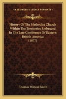 History Of The Methodist Church Within The Territories Embraced In The Late Conference Of Eastern British America 0548727740 Book Cover
