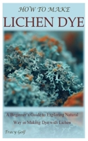 HOW TO MAKE LICHEN DYE: A Beginner’s Guide to Exploring Natural Way in Making Dye with Lichen B0C2SMKMCS Book Cover