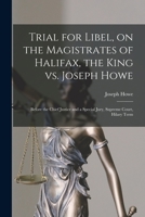 Trial for Libel, on the Magistrates of Halifax, the King vs. Joseph Howe, Before the Chief Justice and a Special Jury: Supreme Court-Hilary Term (Classic Reprint) 1015220312 Book Cover