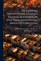 De Licentia Emphyteusin, Itemque Feudum Alienandi, In Ipsa Prima Investitura Absolute Concessas 1286606438 Book Cover