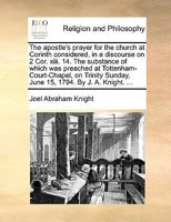 The apostle's prayer for the church at Corinth considered, in a discourse on 2 Cor. xiii. 14. The substance of which was preached at ... Sunday, June 15, 1794. By J. A. Knight. ... 1171167784 Book Cover