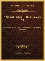 A Natural History Of The Mammalia V2: Containing The Order Of Rodentia Or Gnawing Mammalia 1164540602 Book Cover