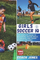 Girls Soccer IQ: The complete guide to mastering soccer skills, Techniques and tough mindset for girls B0CSXF7DF2 Book Cover