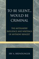 To Be Silent... Would be Criminal: The Antislavery Influence and Writings of Anthony Benezet (Pietist and Wesleyan Studies) 0810857650 Book Cover