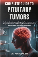 COMPLETE GUIDE TO PITUITARY TUMORS: Understanding Symptoms, Diagnosis, Post-Treatment Care, Surgical Procedures, And Recovery Strategies For Hormonal Imbalances And Brain Health Management B0FQCCTLXQ Book Cover