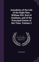 Anecdotes of the Life of the Right Hon. William Pitt, Earl of Chatham: And of the Principal Events of His Time: With His Speeches in Parliament, from the Year 1736 to the Year 1778 Volume 3 3744721981 Book Cover