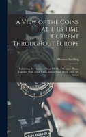 A View of the Coins at This Time Current Throughout Europe: Exhibiting the Figures of Near 300 On 25 Copper Plates, Together With Their Value, and in What Metal They Are Struck B0BMM9W2J7 Book Cover