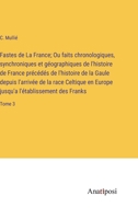 Fastes de La France; Ou faits chronologiques, synchroniques et géographiques de l'histoire de France précédés de l'histoire de la Gaule depuis ... des Franks: Tome 3 3382725797 Book Cover