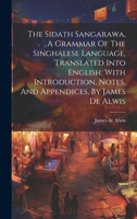 The Sidath Sangarawa, A Grammar Of The Singhalese Language, Translated Into English, With Introduction, Notes, And Appendices, By James De Alwis 102016722X Book Cover
