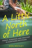 A Little North of Here: Family, Romance and Mischief in Northern Michigan 154497597X Book Cover