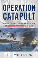 Operation Catapult: Winston Churchill and the British Attack on the French Navy at Mers-El-Kébir 1682479692 Book Cover