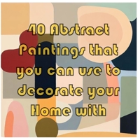 40 Abstract Paintings: That you can use to decorate your home B0CCXKYR4C Book Cover