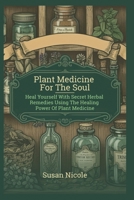 Best Home Apothecary Plant Medicine For The Soul: Heal Yourself with Secret Herbal Remedies Using the Healing Power of Plant Medicine (forgotten home apothecary book) B0DZ66YHQK Book Cover