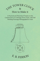 The Tower Clock and How to Make it - A Practical and Theoretical Treatise on the Construction of a Chiming Tower Clock, with Full Working Drawings Photographed to Scale 1473328527 Book Cover