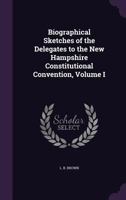 Biographical Sketches of the Delegates to the New Hampshire Constitutional Convention, Volume I 134105859X Book Cover