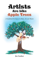Artists Are Like Apple Trees: A Guidebook for Success in Music, Art and Theatre 1452587698 Book Cover
