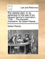 The celestial diary: or, an ephemeris for the year of our blessed Saviour's incarnation, 1729. ... The eleventh impression. By Salem Pearse, ... 1170091687 Book Cover