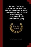 The Law of Railways, Embracing Corporations, Eminent Domain, Contracts, Common Carriers of Goods, and Passengers, Constitutional Law, Investments, [Et 1018116699 Book Cover