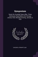Symposium: Dante Six Hundred Years After: Three Addresses Read Before the Chicago Literary Club, Monday Evening, January 3, 1921 1340590026 Book Cover