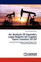 An Analysis Of Uganda's Legal Regime On Capital Gains Taxation Of Oil: A story Of An Inadequate Legal Regime And Protracted Legal Disputes 3659195235 Book Cover