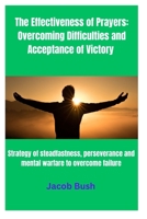 The Effectiveness of Prayers: Overcoming Difficulties and Acceptance of Victory: Strategy of Steadfastness, Perseverance and Mental Warfare to Overcome Failure B0CMKQ8XXF Book Cover