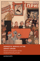 Domestic Service in the Soviet Union: Women's Emancipation and the Gendered Hierarchy of Labor 1009467204 Book Cover