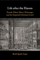 Life After the Harem: Female Palace Slaves, Patronage and the Imperial Ottoman Court 1108726259 Book Cover