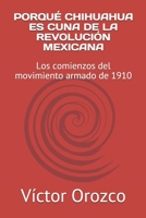 PORQUÉ CHIHUAHUA ES CUNA DE LA REVOLUCIÓN MEXICANA: Los comienzos del movimiento armado de 1910 (Spanish Edition) B0884FFGFT Book Cover