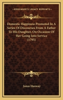 Domestic Happiness, Promoted; In a Series of Discourses from a Father to His Daughter, on Occasion of Her Going Into Service; 0548579490 Book Cover