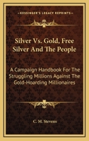 Silver Vs. Gold, Free Silver And The People: A Campaign Handbook For The Struggling Millions Against The Gold-Hoarding Millionaires 1163093289 Book Cover