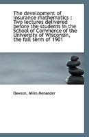 The Development of Insurance Mathematics: Two Lectures Delivered Before the Students in the School of Commerce of the University of Wisconsin, the Fall Term of 1901 1113405155 Book Cover