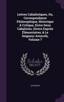 Lettres Cabalistiques, Ou, Correspondance Philosophique, Historique & Critique, Entre Deux Cabalistes, Divers Esprits Elementaires, & Le Seigneur Astaroth, Volume 7 1357202237 Book Cover