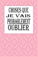 Choses Que Je Vais Probablement Oublier: magnifique cahier de notes,carnet de note pour écrire tous vos projets, vos recettes, vos listes de choses à faire ou autres, (French Edition) 1678647454 Book Cover