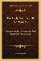 The Holy Sacrifice Of The Mass V2: Dogmatically, Liturgically, And Ascetically Explained 1162980648 Book Cover