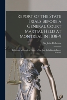 Report of the State Trials, Before a General Court Martial Held at Montreal in 1838-9: Exhibiting a Complete History of the Late Rebellion in Lower Ca 1013513150 Book Cover