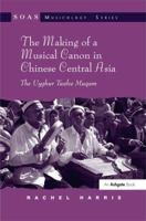 The Making of a Musical Canon in Chinese Central Asia: The Uyghur Twelve Muqam (SOAS Studies in Music Series) 0754663825 Book Cover
