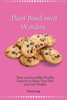 Plant Based Sweet Wonders: Tasty and Incredibly Healthy Desserts to Enjoy Your Diet and Lose Weight 1803178051 Book Cover