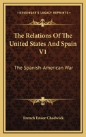 The Relations Of The United States And Spain V1: The Spanish-American War 1432655418 Book Cover