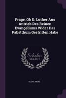 Frage, Ob D. Luther Aus Antrieb Des Reinen Evangeliums Wider Das Pabstthum Gestritten Habe 1378538528 Book Cover