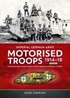 Imperial German Army Motorised Troops 1914-18 Volume 2: Armoured Units, Assault Tanks, and the Weapons of Modern Warfare 1804517658 Book Cover