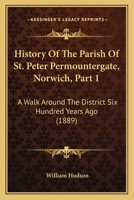 History Of The Parish Of St. Peter Permountergate, Norwich, Part 1: A Walk Around The District Six Hundred Years Ago 1104767732 Book Cover