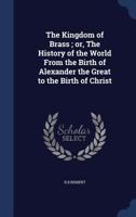 The Kingdom of Brass; Or, the History of the World from the Birth of Alexander the Great to the Birth of Christ 1340155885 Book Cover