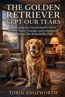 THE GOLDEN RETRIEVER KEPT OUR TEARS: Discovering the Transformative Power of Love, Trust, Courage, and Compassion Through One Remarkable Dog B0H6SS5MC1 Book Cover