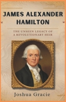 James Alexander Hamilton: The Unseen Legacy of a Revolutionary Heir: How the Son of Alexander Hamilton Shaped America's Future, Championing Abolition and Transforming Politics in the Early Republic B0F27M3C11 Book Cover
