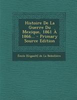 Histoire De La Guerre Du Mexique, 1861 À 1866... 2012195423 Book Cover