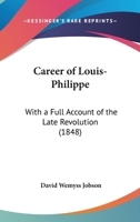 Career Of Louis-Philippe: With A Full Account Of The Late Revolution 1164596489 Book Cover